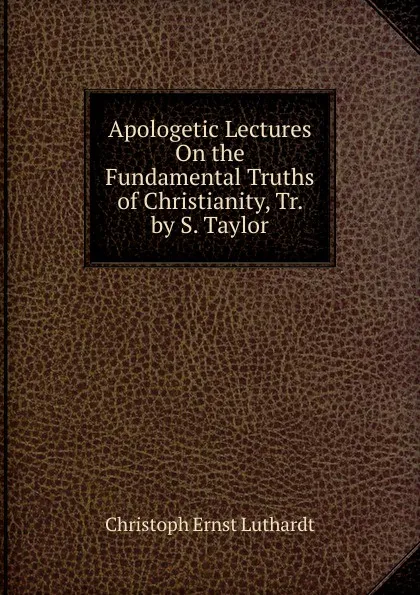 Обложка книги Apologetic Lectures On the Fundamental Truths of Christianity, Tr. by S. Taylor, Christoph Ernst Luthardt