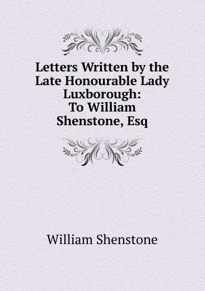 Обложка книги Letters Written by the Late Honourable Lady Luxborough: To William Shenstone, Esq, William Shenstone