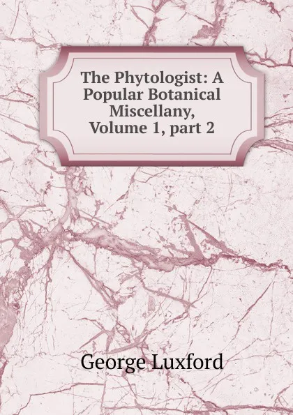 Обложка книги The Phytologist: A Popular Botanical Miscellany, Volume 1,.part 2, George Luxford