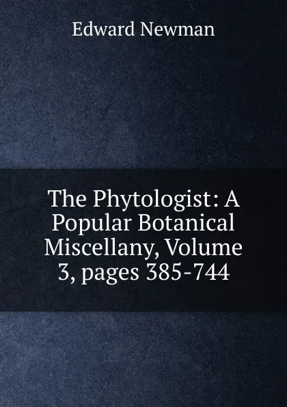 Обложка книги The Phytologist: A Popular Botanical Miscellany, Volume 3,.pages 385-744, Edward Newman