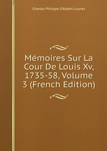 Обложка книги Memoires Sur La Cour De Louis Xv, 1735-58, Volume 3 (French Edition), Charles Philippe D'Albert Luynes