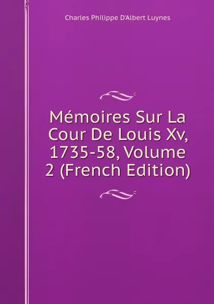 Обложка книги Memoires Sur La Cour De Louis Xv, 1735-58, Volume 2 (French Edition), Charles Philippe D'Albert Luynes