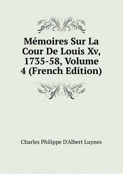 Обложка книги Memoires Sur La Cour De Louis Xv, 1735-58, Volume 4 (French Edition), Charles Philippe D'Albert Luynes