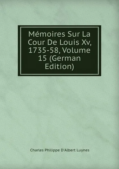 Обложка книги Memoires Sur La Cour De Louis Xv, 1735-58, Volume 15 (German Edition), Charles Philippe D'Albert Luynes