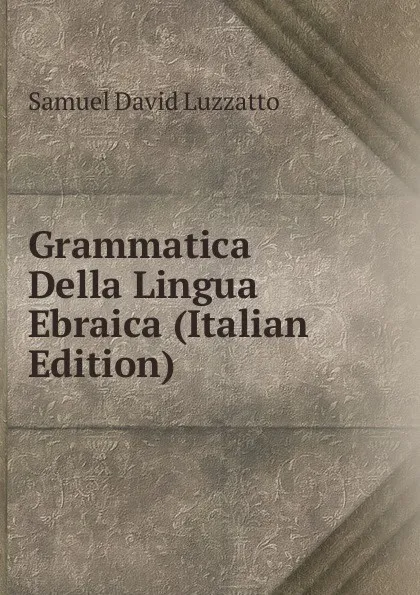 Обложка книги Grammatica Della Lingua Ebraica (Italian Edition), Samuel David Luzzatto