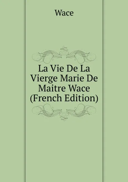 Обложка книги La Vie De La Vierge Marie De Maitre Wace (French Edition), Wace