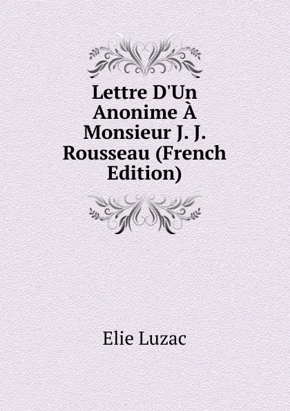 Обложка книги Lettre D.Un Anonime A Monsieur J. J. Rousseau (French Edition), Elie Luzac