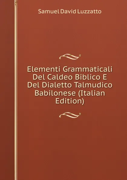 Обложка книги Elementi Grammaticali Del Caldeo Biblico E Del Dialetto Talmudico Babilonese (Italian Edition), Samuel David Luzzatto