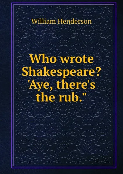 Обложка книги Who wrote Shakespeare. .Aye, there.s the rub.