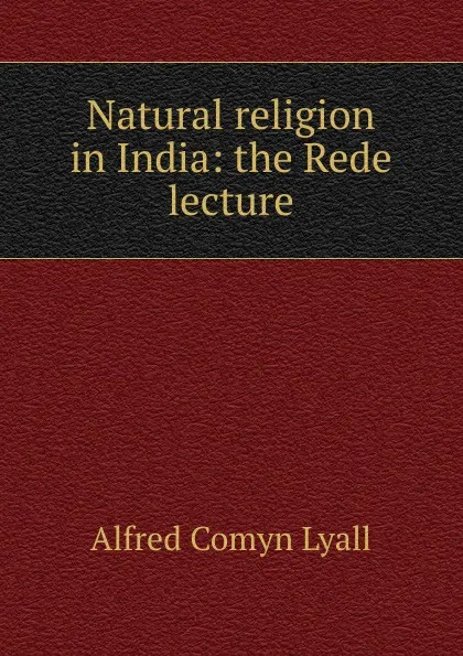 Обложка книги Natural religion in India: the Rede lecture, Lyall Alfred Comyn