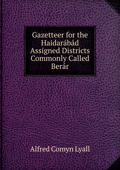 Обложка книги Gazetteer for the Haidarabad Assigned Districts Commonly Called Berar, Lyall Alfred Comyn