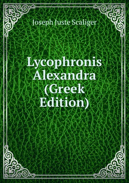 Обложка книги Lycophronis Alexandra (Greek Edition), Joseph Juste Scaliger