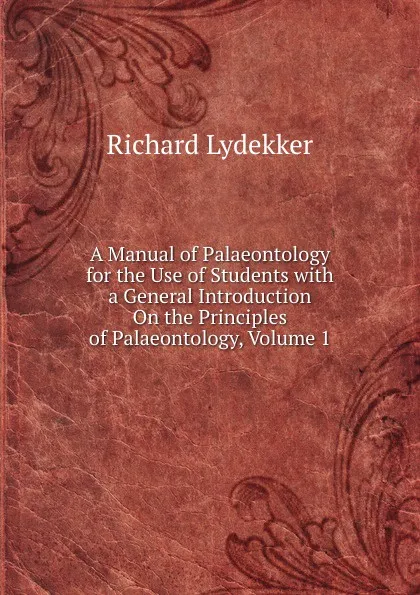 Обложка книги A Manual of Palaeontology for the Use of Students with a General Introduction On the Principles of Palaeontology, Volume 1, Lydekker Richard