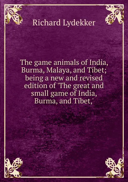 Обложка книги The game animals of India, Burma, Malaya, and Tibet; being a new and revised edition of .The great and small game of India, Burma, and Tibet,., Lydekker Richard