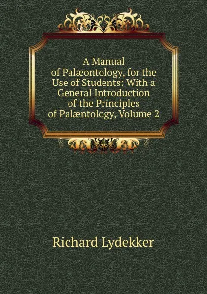 Обложка книги A Manual of Palaeontology, for the Use of Students: With a General Introduction of the Principles of Palaentology, Volume 2, Lydekker Richard