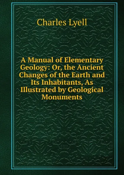 Обложка книги A Manual of Elementary Geology: Or, the Ancient Changes of the Earth and Its Inhabitants, As Illustrated by Geological Monuments, Charles Lyell