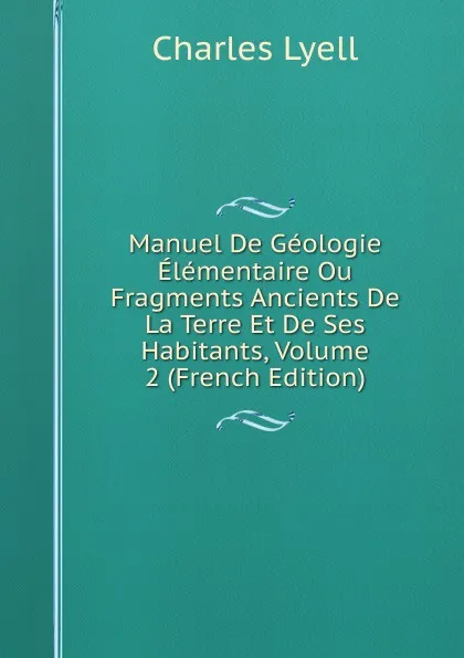 Обложка книги Manuel De Geologie Elementaire Ou Fragments Ancients De La Terre Et De Ses Habitants, Volume 2 (French Edition), Charles Lyell