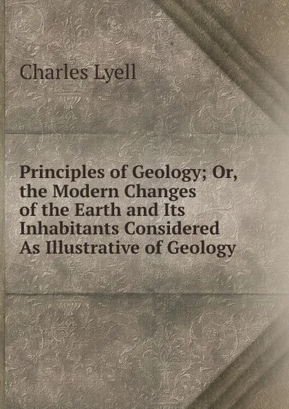 Обложка книги Principles of Geology; Or, the Modern Changes of the Earth and Its Inhabitants Considered As Illustrative of Geology, Charles Lyell