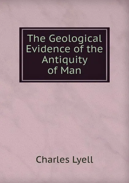 Обложка книги The Geological Evidence of the Antiquity of Man, Charles Lyell