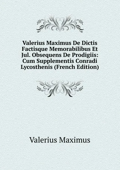 Обложка книги Valerius Maximus De Dictis Factisque Memorabilibus Et Jul. Obsequens De Prodigiis: Cum Supplementis Conradi Lycosthenis (French Edition), Valerius Maximus