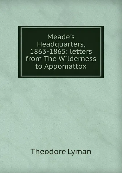 Обложка книги Meade.s Headquarters, 1863-1865: letters from The Wilderness to Appomattox, Theodore Lyman