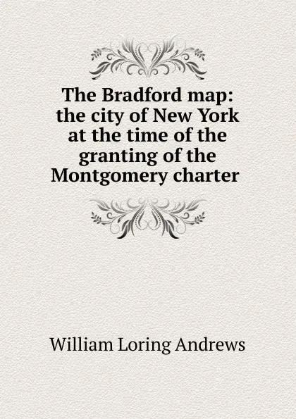 Обложка книги The Bradford map: the city of New York at the time of the granting of the Montgomery charter ., William Loring Andrews