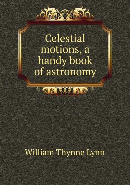 Обложка книги Celestial motions, a handy book of astronomy, William Thynne Lynn