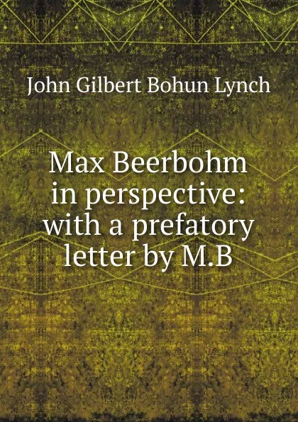 Обложка книги Max Beerbohm in perspective: with a prefatory letter by M.B, John Gilbert Bohun Lynch