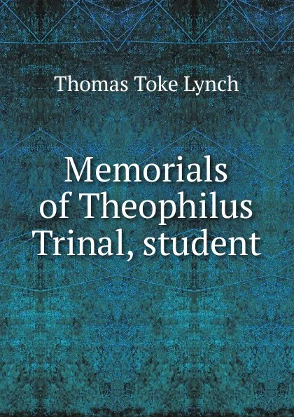 Обложка книги Memorials of Theophilus Trinal, student, Thomas Toke Lynch