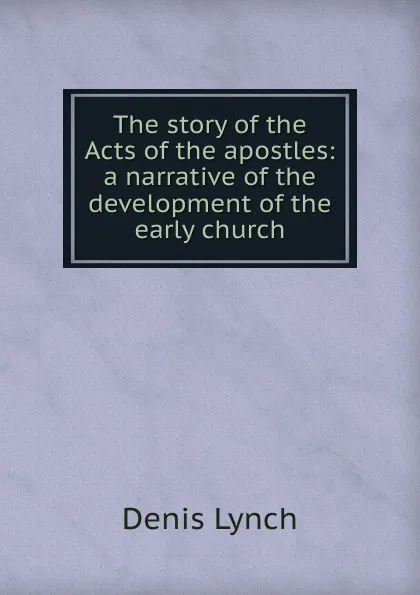 Обложка книги The story of the Acts of the apostles: a narrative of the development of the early church, Denis Lynch