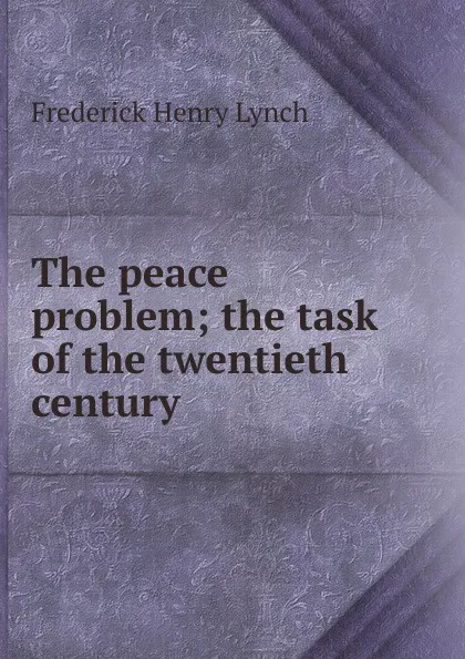 Обложка книги The peace problem; the task of the twentieth century, Frederick Henry Lynch