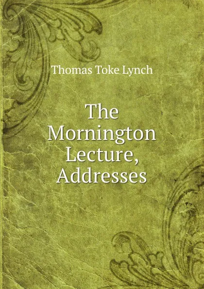 Обложка книги The Mornington Lecture, Addresses, Thomas Toke Lynch