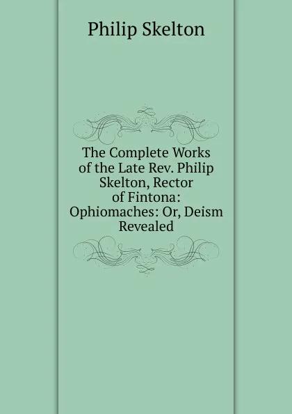 Обложка книги The Complete Works of the Late Rev. Philip Skelton, Rector of Fintona: Ophiomaches: Or, Deism Revealed, Philip Skelton