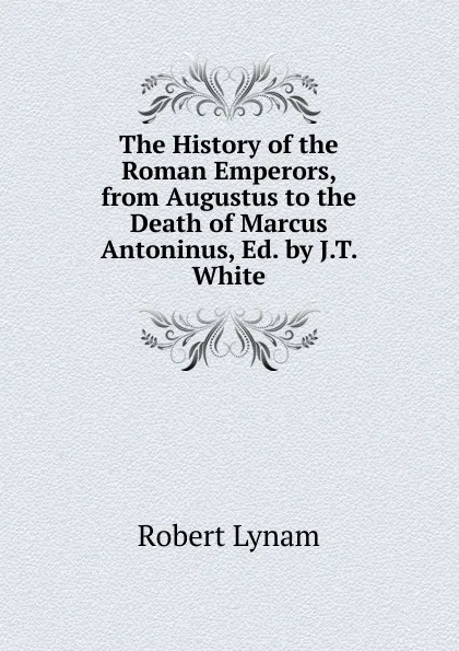 Обложка книги The History of the Roman Emperors, from Augustus to the Death of Marcus Antoninus, Ed. by J.T. White, Robert Lynam