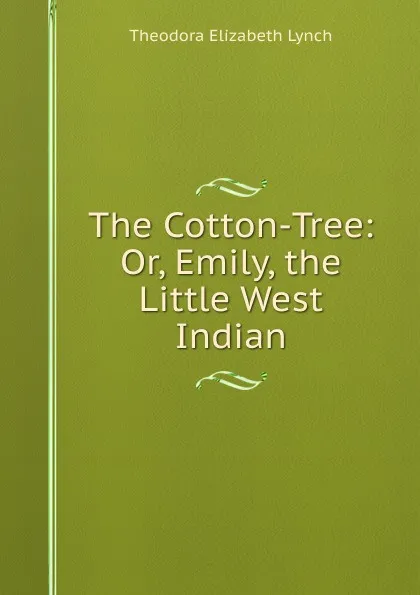 Обложка книги The Cotton-Tree: Or, Emily, the Little West Indian, Theodora Elizabeth Lynch