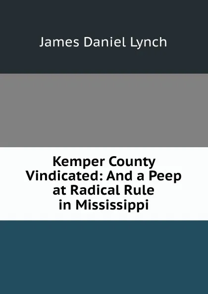 Обложка книги Kemper County Vindicated: And a Peep at Radical Rule in Mississippi, James Daniel Lynch