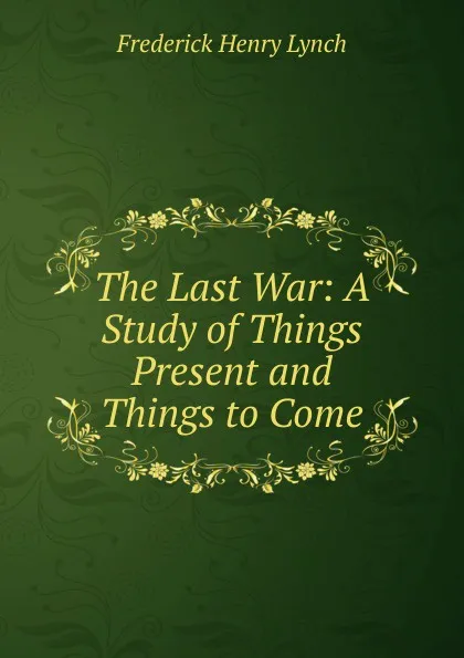 Обложка книги The Last War: A Study of Things Present and Things to Come, Frederick Henry Lynch