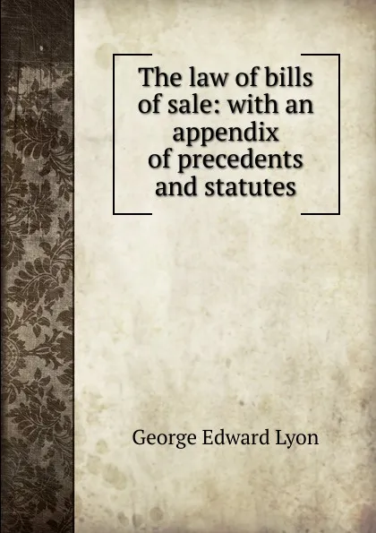 Обложка книги The law of bills of sale: with an appendix of precedents and statutes, George Edward Lyon