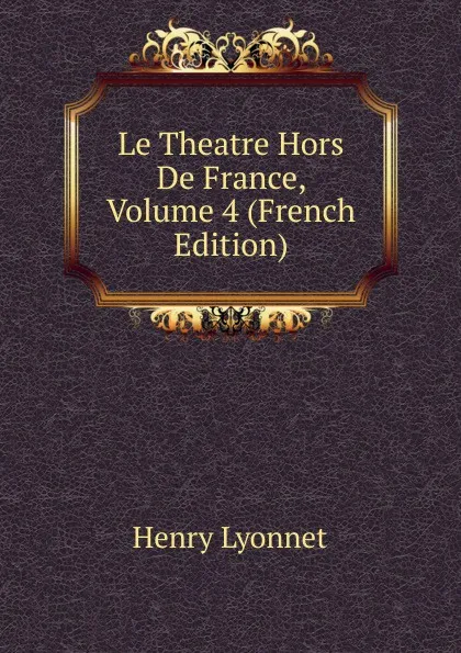 Обложка книги Le Theatre Hors De France, Volume 4 (French Edition), Henry Lyonnet