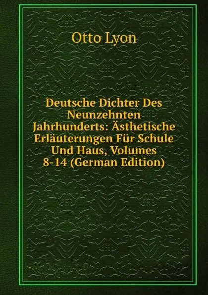 Обложка книги Deutsche Dichter Des Neunzehnten Jahrhunderts: Asthetische Erlauterungen Fur Schule Und Haus, Volumes 8-14 (German Edition), Otto Lyon