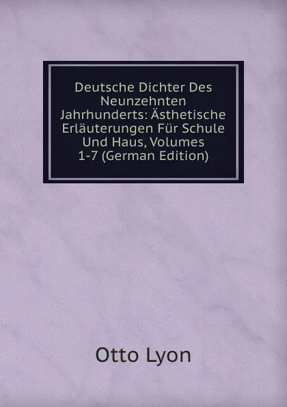 Обложка книги Deutsche Dichter Des Neunzehnten Jahrhunderts: Asthetische Erlauterungen Fur Schule Und Haus, Volumes 1-7 (German Edition), Otto Lyon