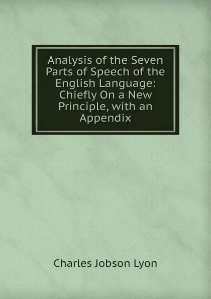 Обложка книги Analysis of the Seven Parts of Speech of the English Language: Chiefly On a New Principle, with an Appendix, Charles Jobson Lyon