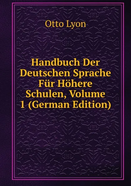 Обложка книги Handbuch Der Deutschen Sprache Fur Hohere Schulen, Volume 1 (German Edition), Otto Lyon