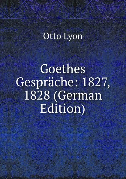 Обложка книги Goethes Gesprache: 1827, 1828 (German Edition), Otto Lyon