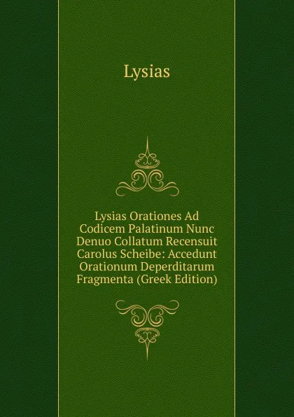 Обложка книги Lysias Orationes Ad Codicem Palatinum Nunc Denuo Collatum Recensuit Carolus Scheibe: Accedunt Orationum Deperditarum Fragmenta (Greek Edition), Lysias