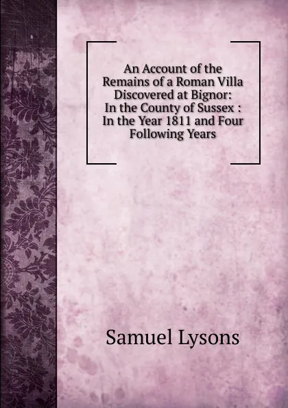 Обложка книги An Account of the Remains of a Roman Villa Discovered at Bignor: In the County of Sussex : In the Year 1811 and Four Following Years, Samuel Lysons