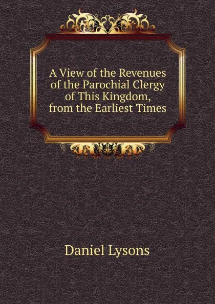 Обложка книги A View of the Revenues of the Parochial Clergy of This Kingdom, from the Earliest Times, Daniel Lysons