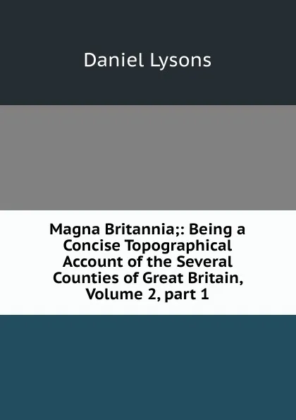 Обложка книги Magna Britannia;: Being a Concise Topographical Account of the Several Counties of Great Britain, Volume 2,.part 1, Daniel Lysons