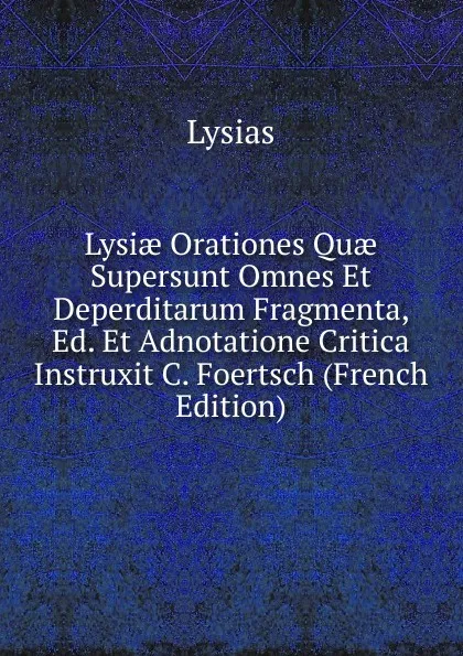 Обложка книги Lysiae Orationes Quae Supersunt Omnes Et Deperditarum Fragmenta, Ed. Et Adnotatione Critica Instruxit C. Foertsch (French Edition), Lysias