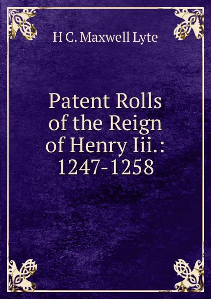 Обложка книги Patent Rolls of the Reign of Henry Iii.: 1247-1258, H. C. Maxwell Lyte